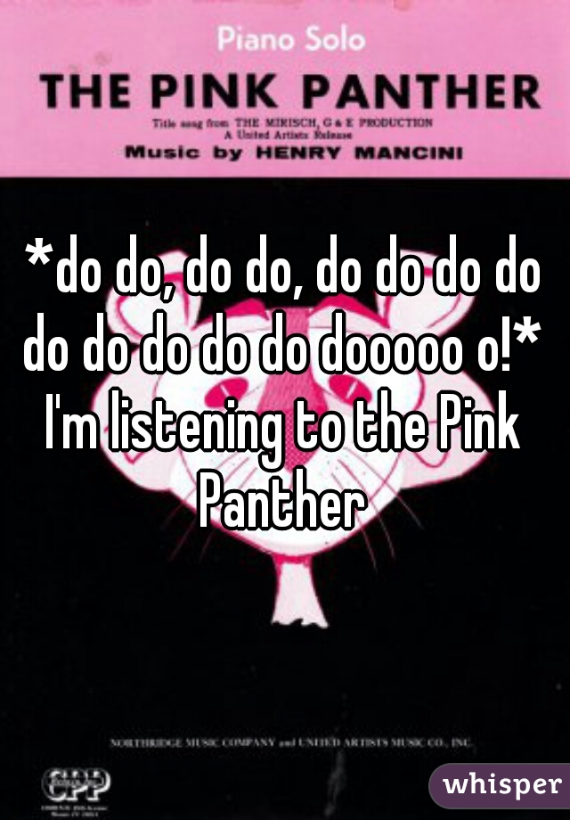 *do do, do do, do do do do do do do do do dooooo o!* 

I'm listening to the Pink Panther 