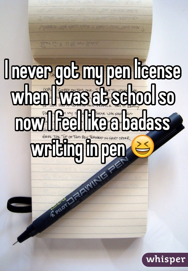 I never got my pen license when I was at school so now I feel like a badass writing in pen 😆