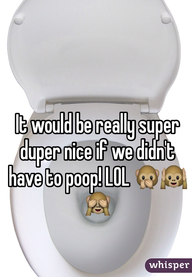 It would be really super duper nice if we didn't have to poop! LOL 🙊🙉🙈