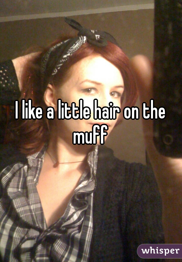 I like a little hair on the
muff