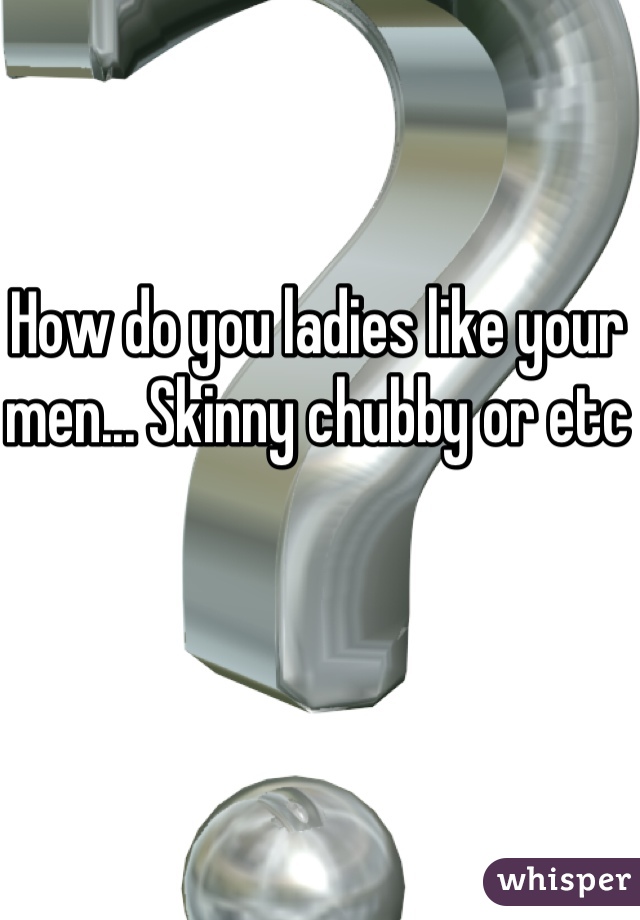 How do you ladies like your men... Skinny chubby or etc