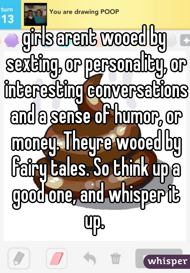 girls arent wooed by sexting, or personality, or interesting conversations and a sense of humor, or money. Theyre wooed by fairy tales. So think up a good one, and whisper it up. 