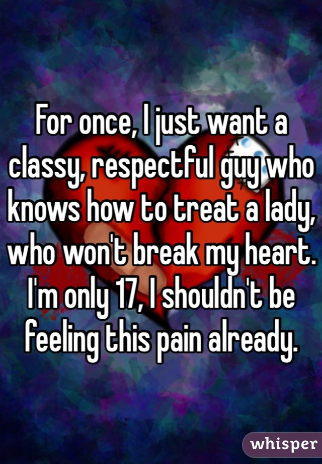 For once, I just want a classy, respectful guy who knows how to treat a lady, who won't break my heart.
I'm only 17, I shouldn't be feeling this pain already.