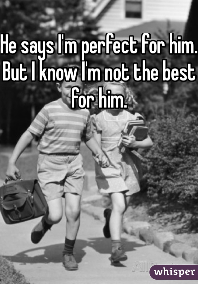 He says I'm perfect for him. But I know I'm not the best for him. 