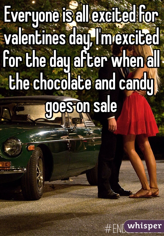 Everyone is all excited for valentines day, I'm excited for the day after when all the chocolate and candy goes on sale 
