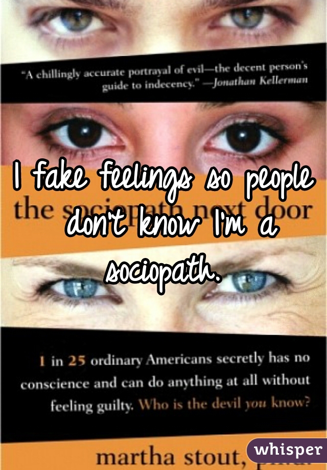 I fake feelings so people don't know I'm a sociopath. 