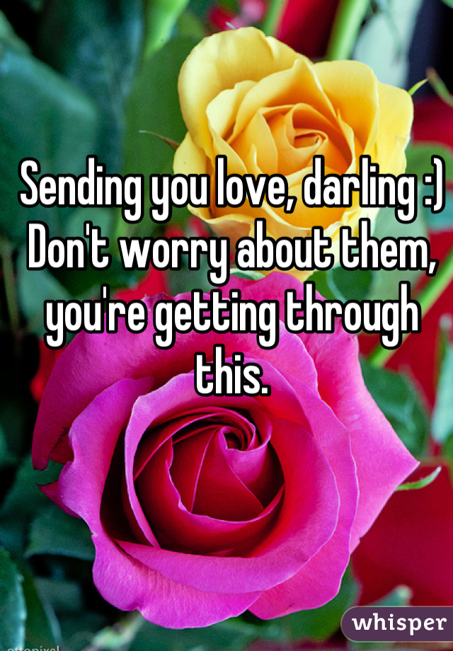 Sending you love, darling :)
Don't worry about them, you're getting through this.