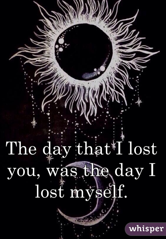 The day that I lost you, was the day I lost myself.
