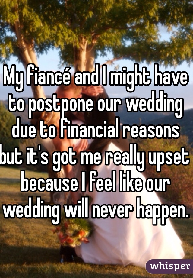 My fiancé and I might have to postpone our wedding due to financial reasons but it's got me really upset because I feel like our wedding will never happen. 