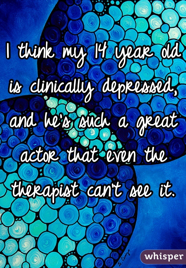 
I think my 14 year old is clinically depressed, and he's such a great actor that even the therapist can't see it.