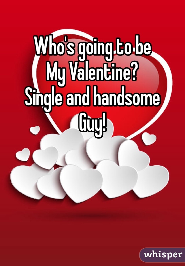Who's going to be 
My Valentine?
Single and handsome
Guy!