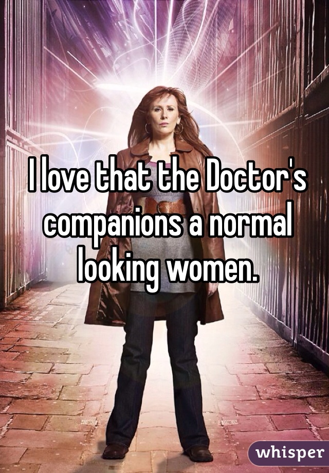 I love that the Doctor's companions a normal looking women.
