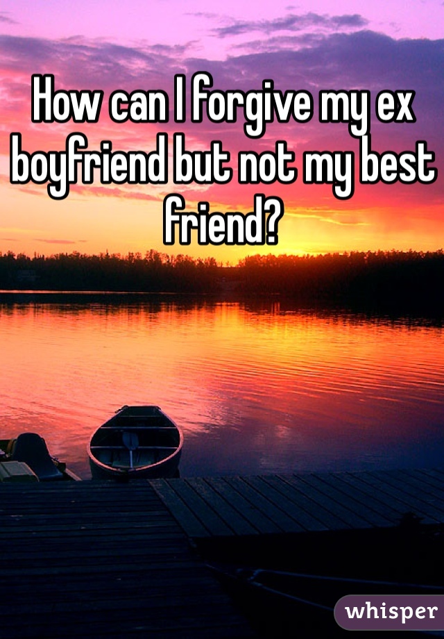 How can I forgive my ex boyfriend but not my best friend?