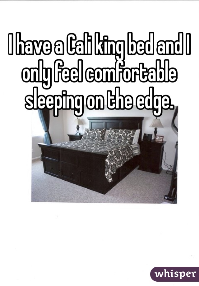 I have a Cali king bed and I only feel comfortable sleeping on the edge.  