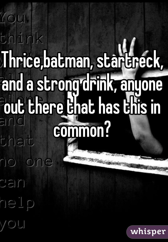 Thrice,batman, startreck, and a strong drink, anyone out there that has this in common?