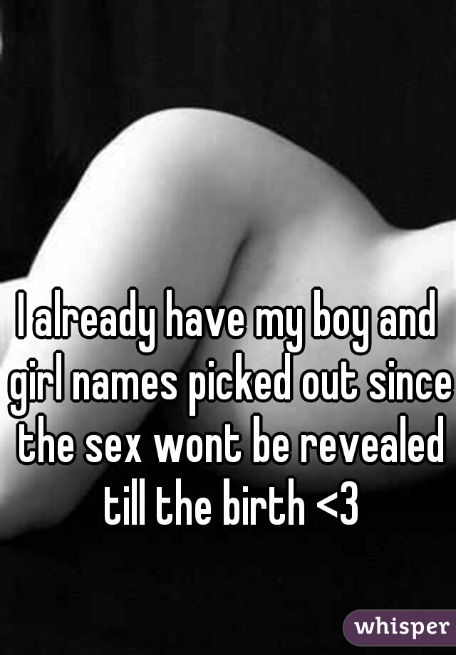 I already have my boy and girl names picked out since the sex wont be revealed till the birth <3