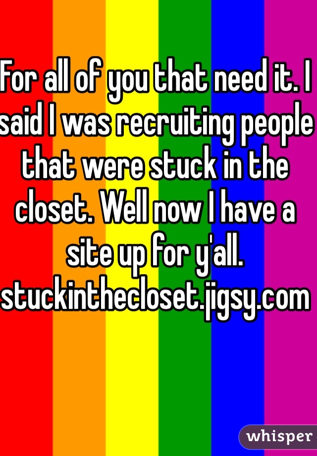 For all of you that need it. I said I was recruiting people that were stuck in the closet. Well now I have a site up for y'all. stuckinthecloset.jigsy.com 