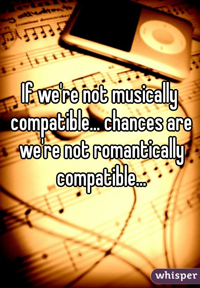 If we're not musically compatible... chances are we're not romantically compatible...