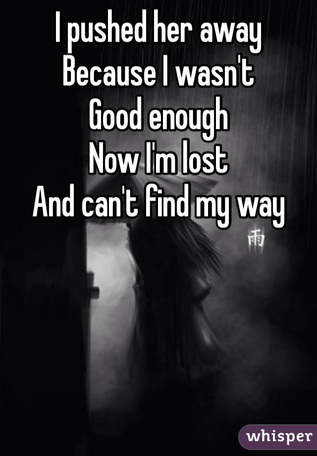 I pushed her away
Because I wasn't
Good enough
Now I'm lost
And can't find my way