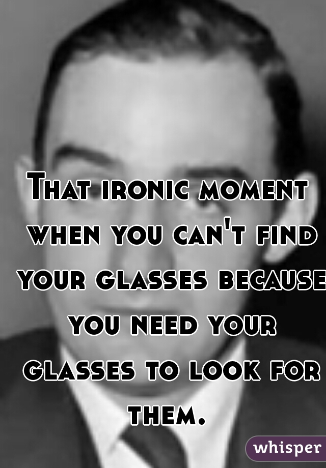 That ironic moment when you can't find your glasses because you need your glasses to look for them. 