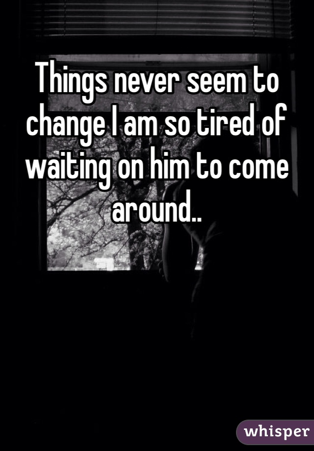 Things never seem to change I am so tired of waiting on him to come around..