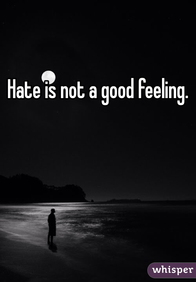 Hate is not a good feeling.