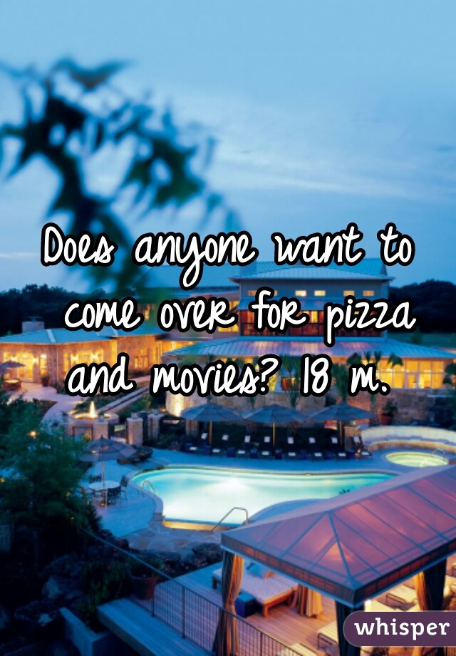 Does anyone want to come over for pizza and movies? 18 m. 