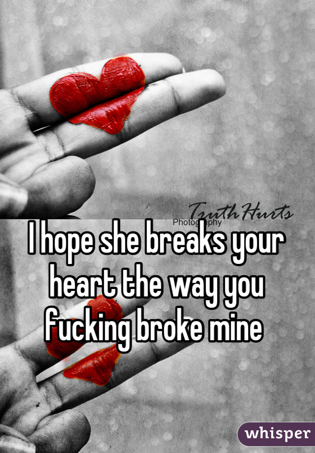 I hope she breaks your heart the way you fucking broke mine 