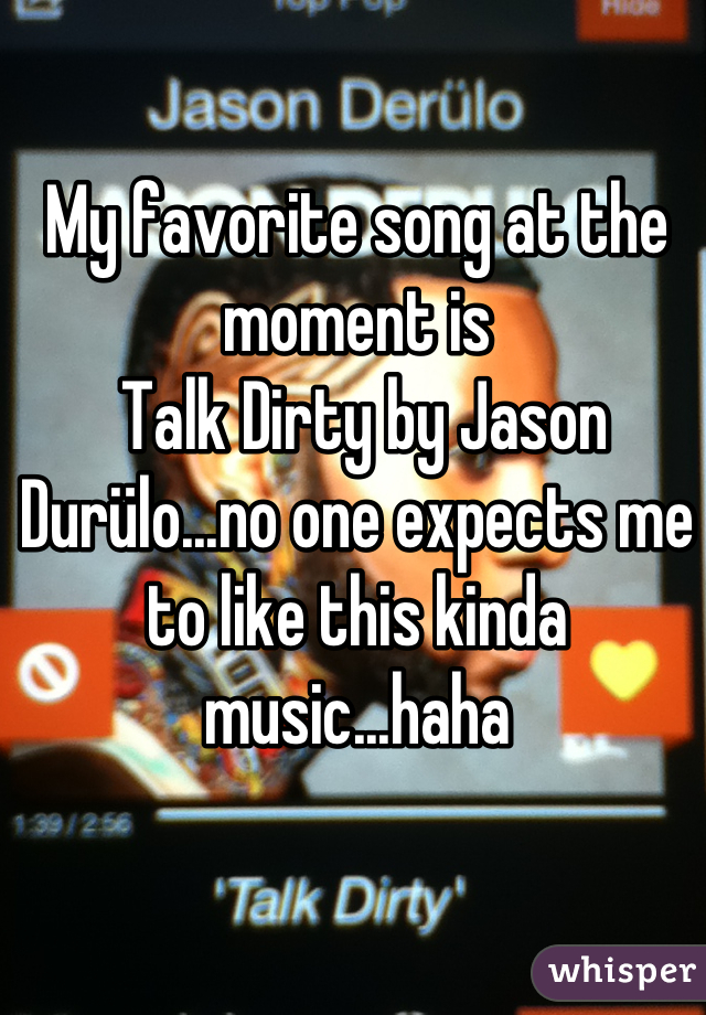My favorite song at the moment is
 Talk Dirty by Jason Durülo...no one expects me to like this kinda music...haha