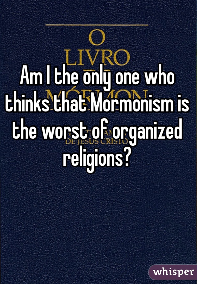 Am I the only one who thinks that Mormonism is the worst of organized religions? 