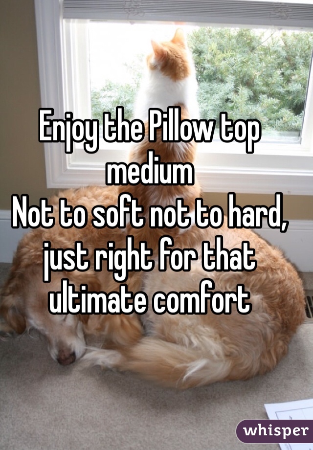 Enjoy the Pillow top medium
Not to soft not to hard, just right for that ultimate comfort 