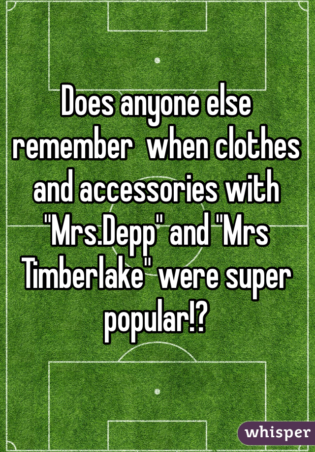 Does anyone else remember  when clothes and accessories with  "Mrs.Depp" and "Mrs Timberlake" were super popular!?