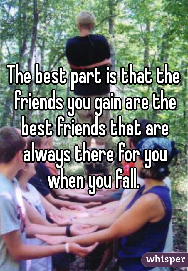 The best part is that the friends you gain are the best friends that are always there for you when you fall. 