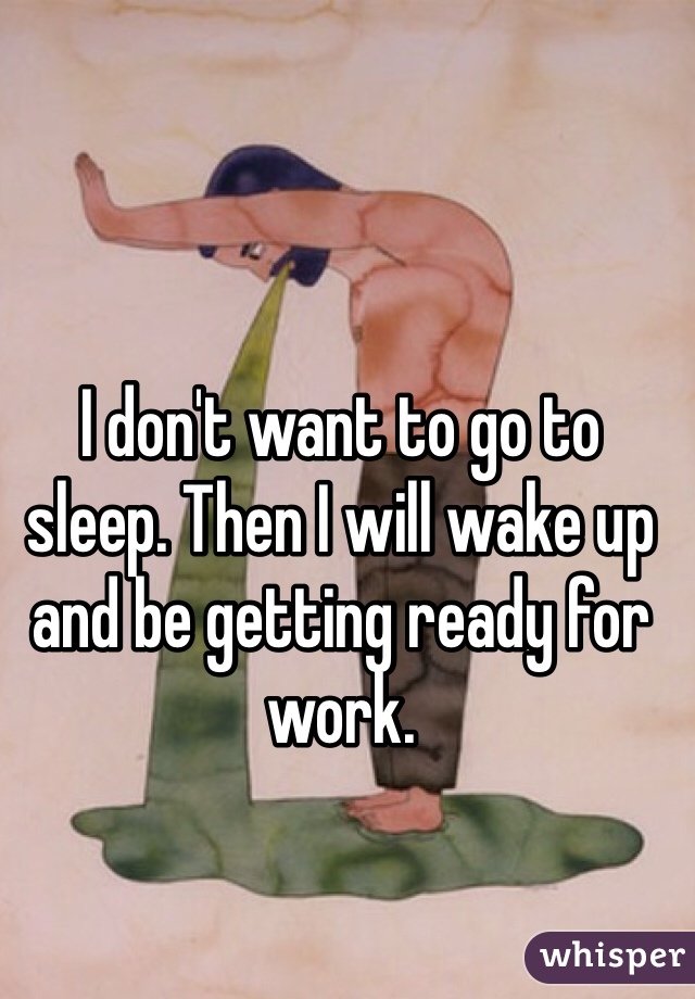 I don't want to go to sleep. Then I will wake up and be getting ready for work. 