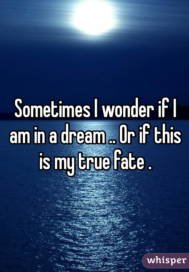 Sometimes I wonder if I am in a dream .. Or if this is my true fate . 