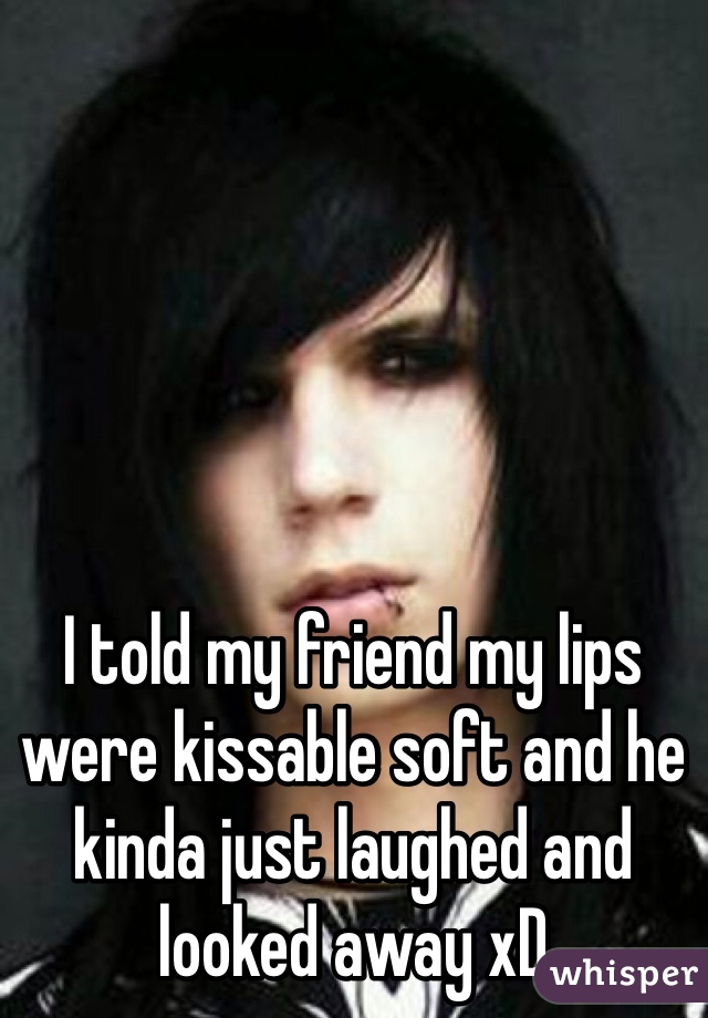 I told my friend my lips were kissable soft and he kinda just laughed and looked away xD  