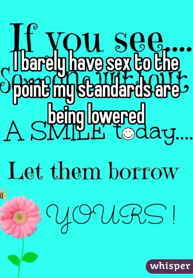 I barely have sex to the point my standards are being lowered 