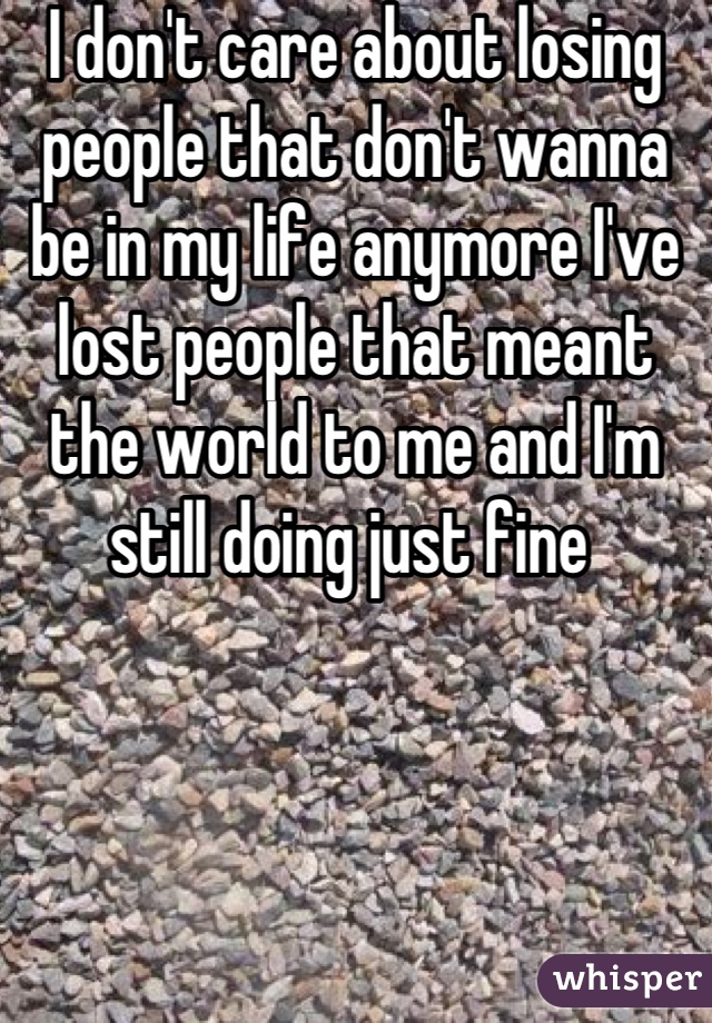I don't care about losing people that don't wanna be in my life anymore I've lost people that meant the world to me and I'm still doing just fine 
