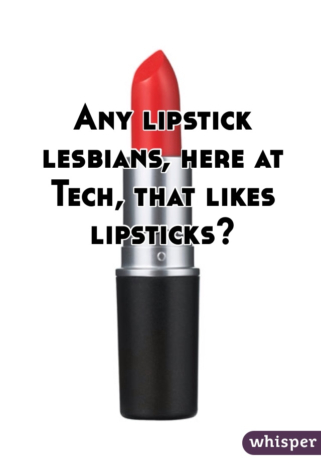 Any lipstick lesbians, here at Tech, that likes lipsticks?
