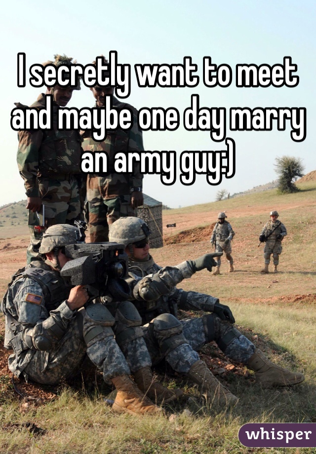 I secretly want to meet and maybe one day marry an army guy:)