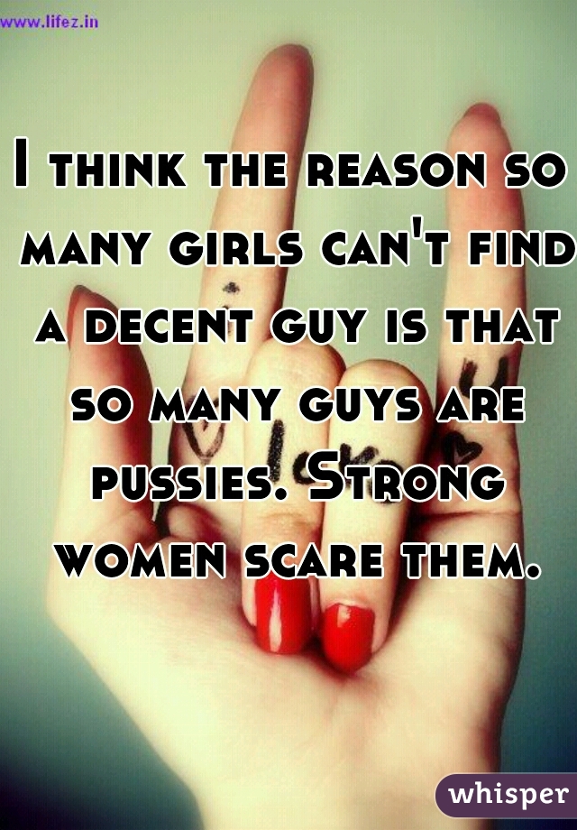 I think the reason so many girls can't find a decent guy is that so many guys are pussies. Strong women scare them.