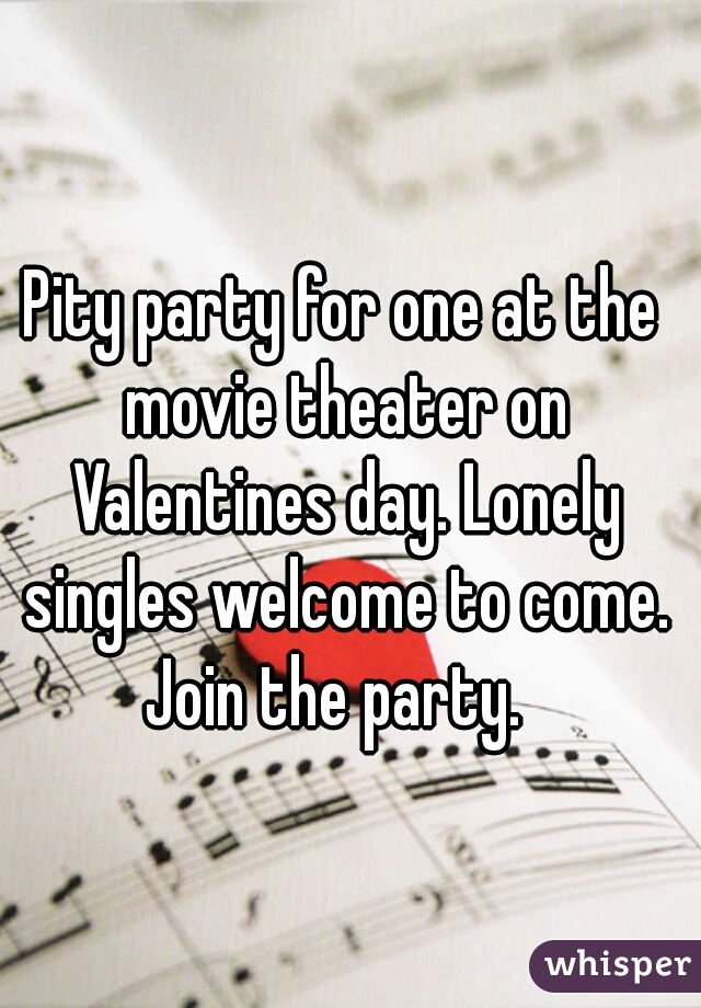Pity party for one at the movie theater on Valentines day. Lonely singles welcome to come. Join the party.  