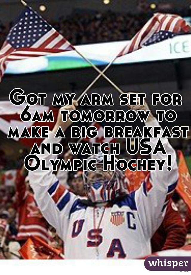 Got my arm set for 6am tomorrow to make a big breakfast and watch USA Olympic Hochey!