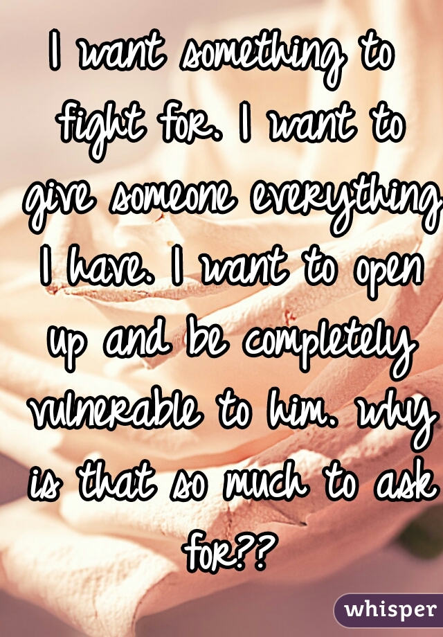 I want something to fight for. I want to give someone everything I have. I want to open up and be completely vulnerable to him. why is that so much to ask for??