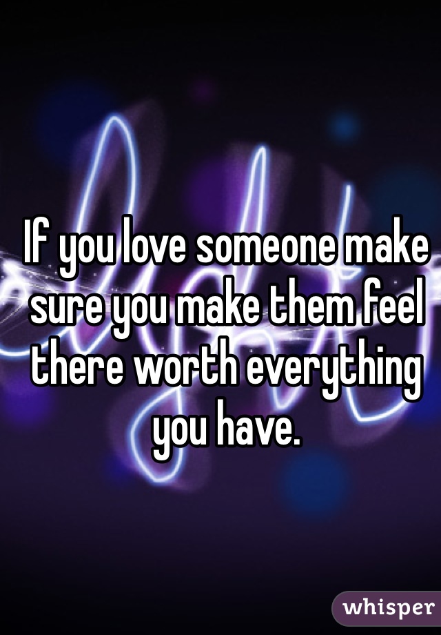 If you love someone make sure you make them feel there worth everything you have. 