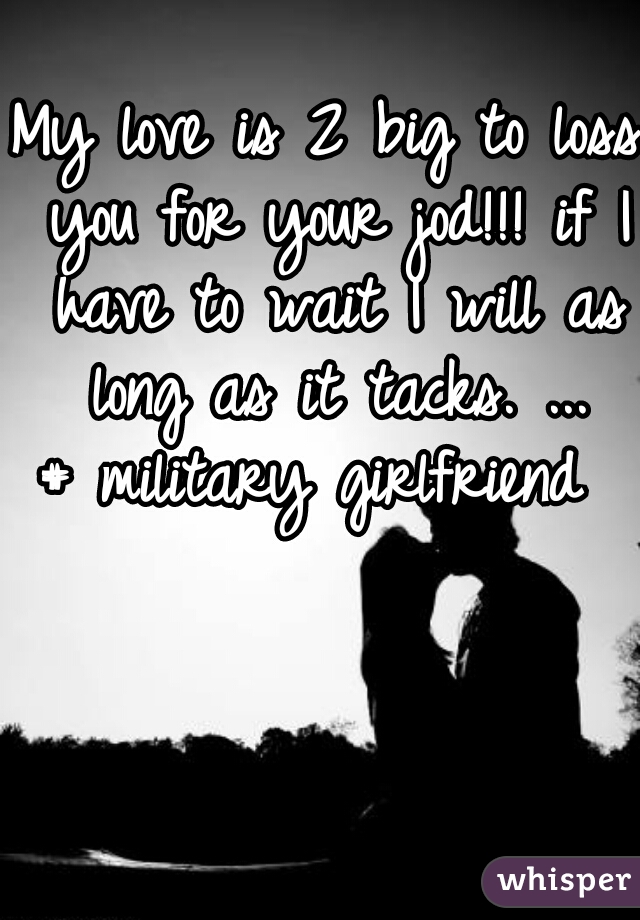 My love is 2 big to loss you for your jod!!! if I have to wait I will as long as it tacks. ...
# military girlfriend 