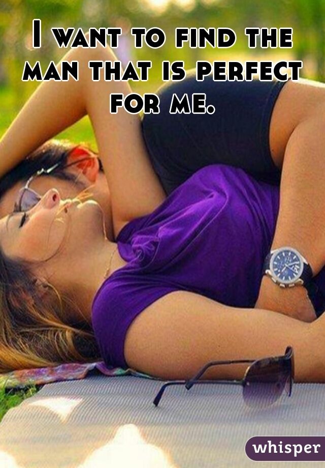  I want to find the man that is perfect for me.