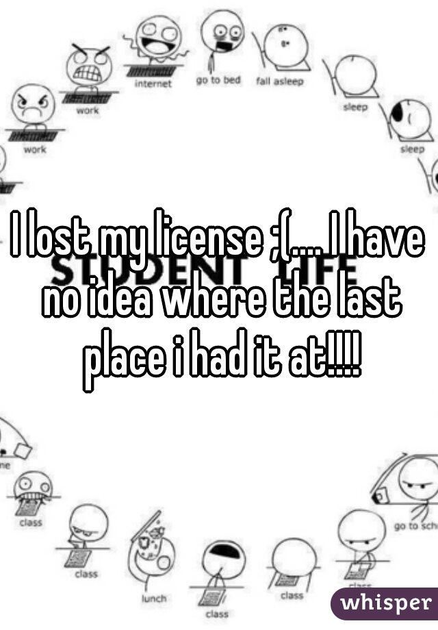 I lost my license ;(.... I have no idea where the last place i had it at!!!!