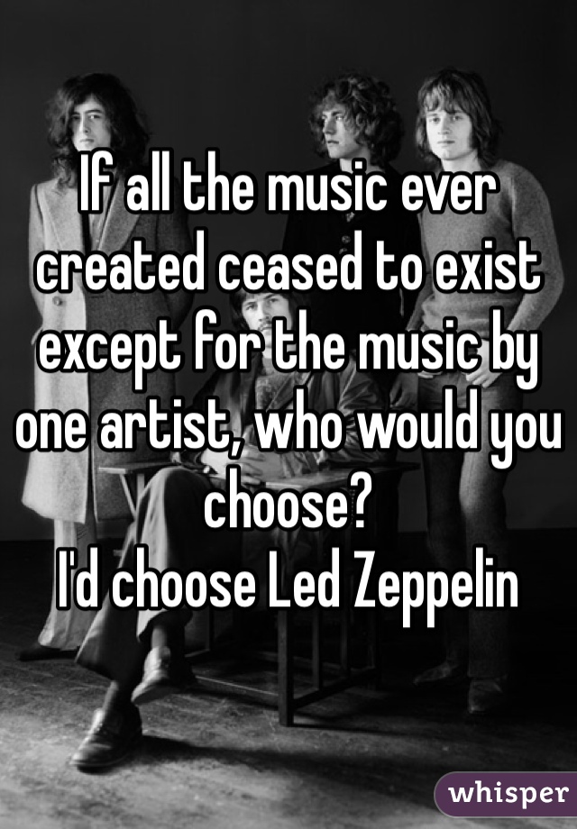 If all the music ever created ceased to exist except for the music by one artist, who would you choose?
I'd choose Led Zeppelin