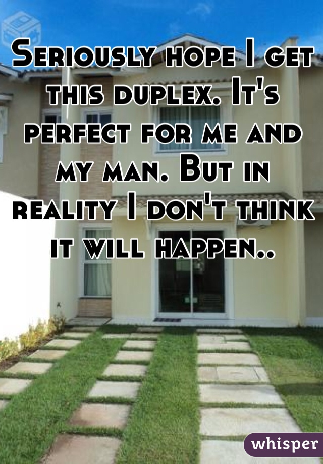 Seriously hope I get this duplex. It's perfect for me and my man. But in reality I don't think it will happen.. 